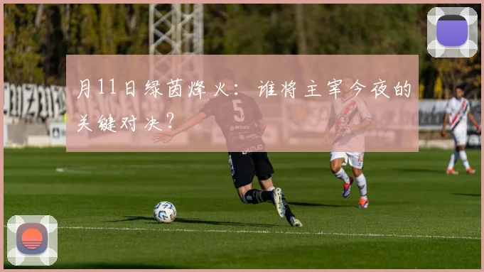 月11日绿茵烽火:谁将主宰今夜的关键对决?