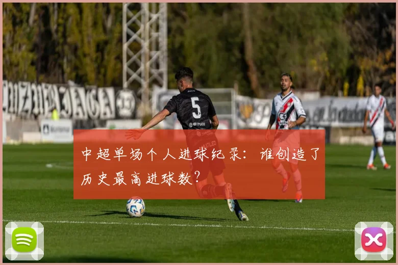 中超单场个人进球纪录：谁创造了历史最高进球数？
