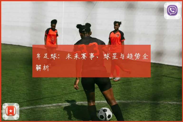 年足球：未来赛事、球星与趋势全解析