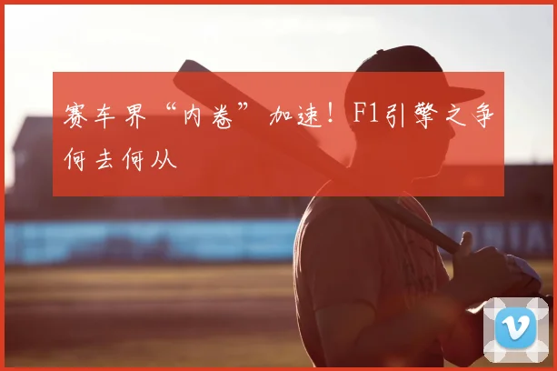 赛车界“内卷”加速！F1引擎之争何去何从