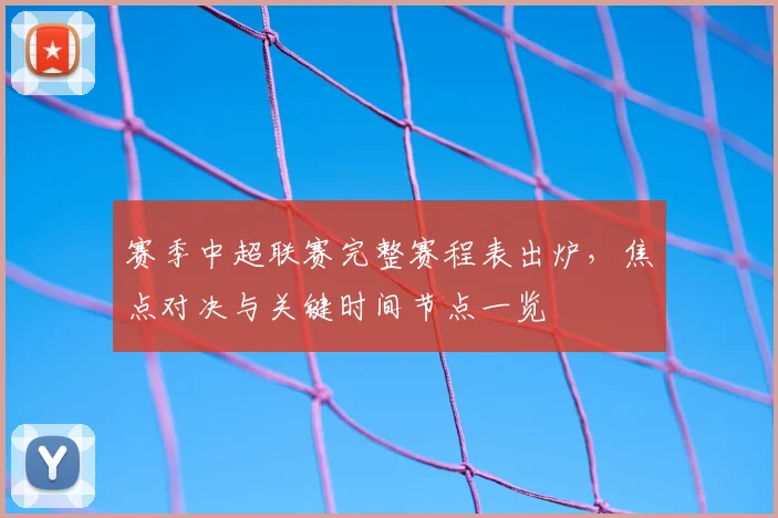 赛季中超联赛完整赛程表出炉，焦点对决与关键时间节点一览