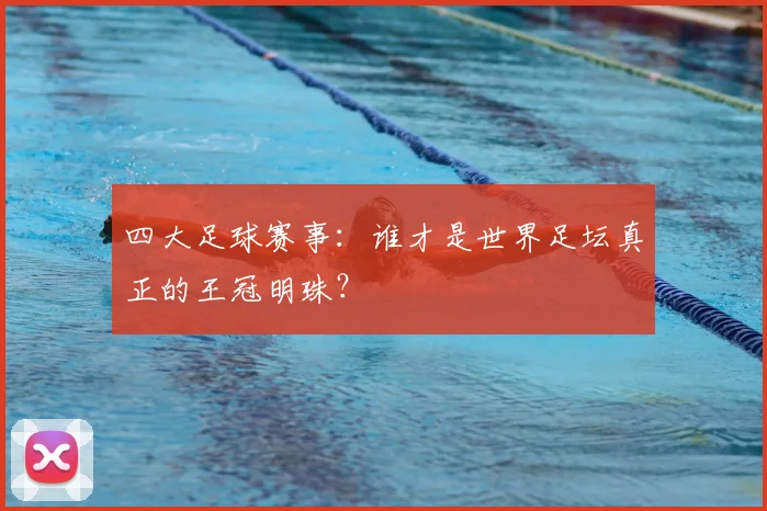 四大足球赛事：谁才是世界足坛真正的王冠明珠？