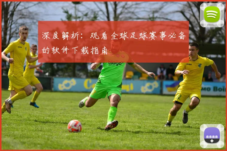 深度解析：观看全球足球赛事必备的软件下载指南