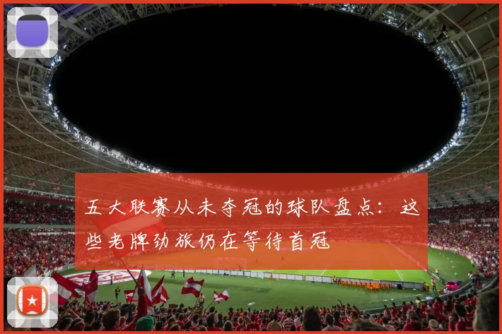 五大联赛从未夺冠的球队盘点:这些老牌劲旅仍在等待首冠