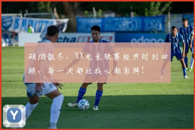 硝烟散尽，XX电竞联赛经典时刻回顾，每一次都让我心潮澎湃！