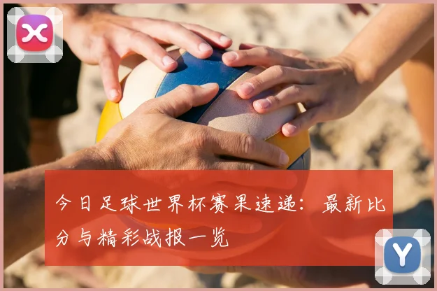 今日足球世界杯赛果速递：最新比分与精彩战报一览