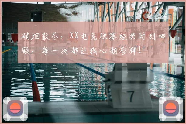硝烟散尽，XX电竞联赛经典时刻回顾，每一次都让我心潮澎湃！