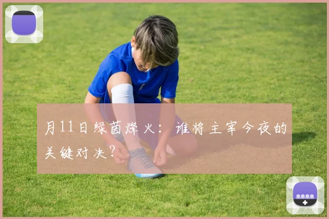 月11日绿茵烽火：谁将主宰今夜的关键对决？