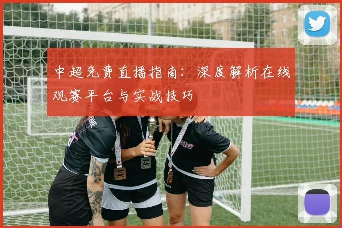 中超免费直播指南：深度解析在线观赛平台与实战技巧