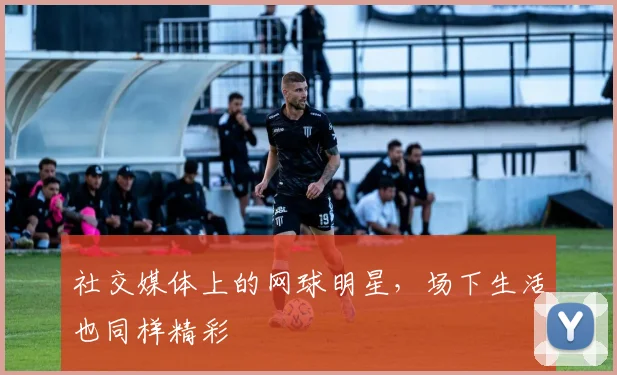 社交媒体上的网球明星，场下生活也同样精彩